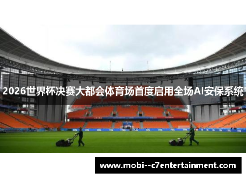 2026世界杯决赛大都会体育场首度启用全场AI安保系统 2026世界杯决赛大都会体育场首度启用全场AI安保系统