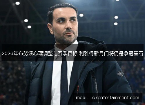 2026年布努谈心理调整与赛季目标 利雅得新月门将仍是争冠基石